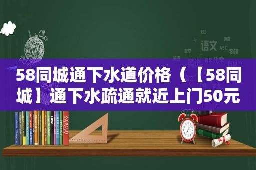 58同城通下水道价格（【58同城】通下水疏通就近上门50元）