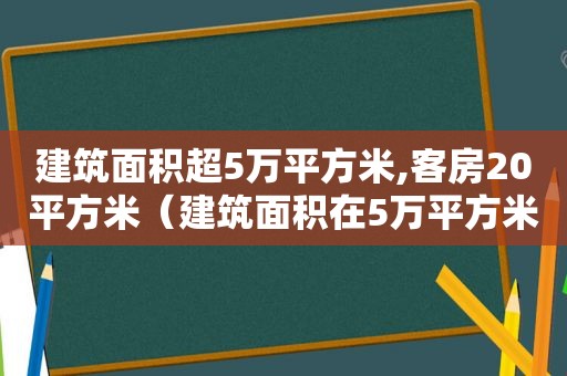 建筑面积超5万平方米,客房20平方米（建筑面积在5万平方米以上的）