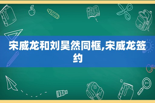 宋威龙和刘昊然同框,宋威龙签约