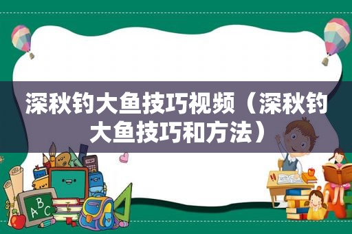 深秋钓大鱼技巧视频（深秋钓大鱼技巧和方法）