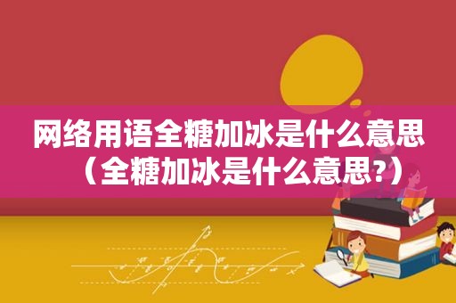 网络用语全糖加冰是什么意思（全糖加冰是什么意思?）