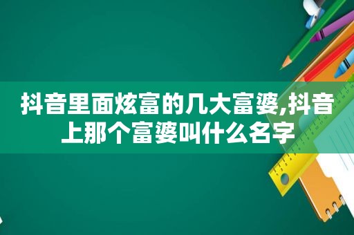 抖音里面炫富的几大富婆,抖音上那个富婆叫什么名字