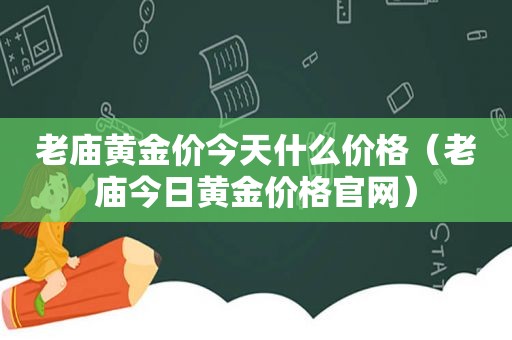 老庙黄金价今天什么价格（老庙今日黄金价格官网）