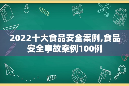 2022十大食品安全案例,食品安全事故案例100例