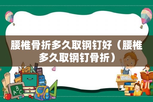 腰椎骨折多久取钢钉好（腰椎多久取钢钉骨折）