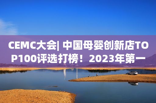 CEMC大会| 中国母婴创新店TOP100评选打榜！2023年第一飒！