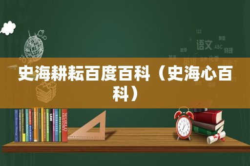 史海耕耘百度百科（史海心百科）