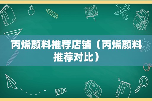 丙烯颜料推荐店铺（丙烯颜料推荐对比）