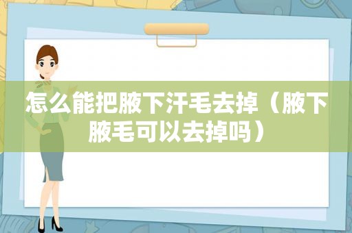 怎么能把腋下汗毛去掉（腋下腋毛可以去掉吗）