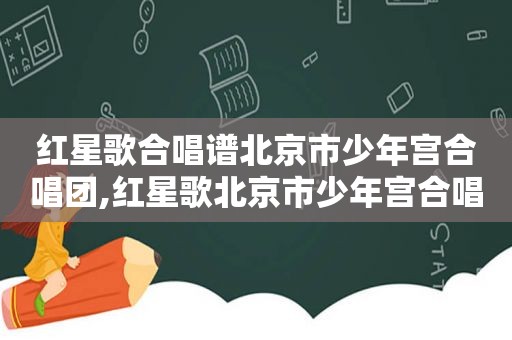 红星歌合唱谱北京市少年宫合唱团,红星歌北京市少年宫合唱团版歌词