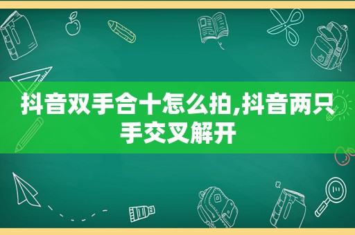 抖音双手合十怎么拍,抖音两只手交叉解开