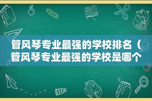 管风琴专业最强的学校排名（管风琴专业最强的学校是哪个）