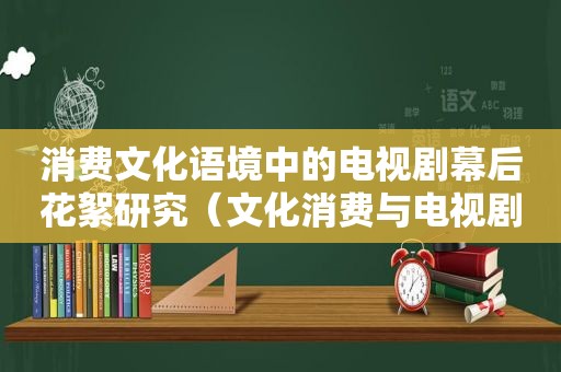 消费文化语境中的电视剧幕后花絮研究（文化消费与电视剧）