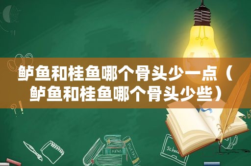 鲈鱼和桂鱼哪个骨头少一点（鲈鱼和桂鱼哪个骨头少些）