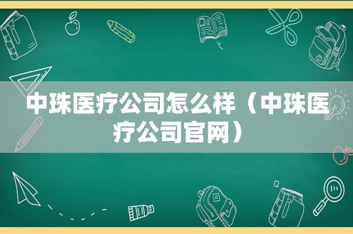 中珠医疗公司怎么样（中珠医疗公司官网）