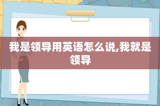 我是领导用英语怎么说,我就是领导