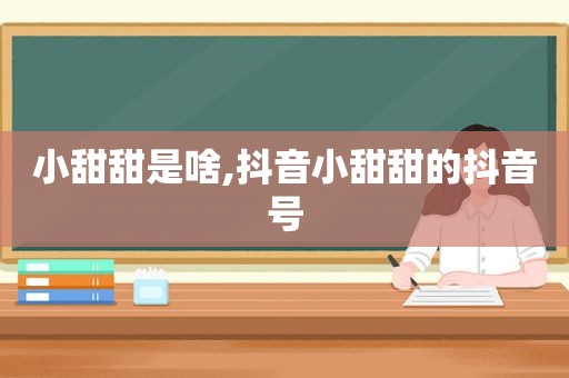 小甜甜是啥,抖音小甜甜的抖音号