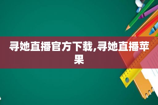 寻她直播官方下载,寻她直播苹果