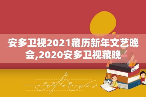 安多卫视2021藏历新年文艺晚会,2020安多卫视藏晚