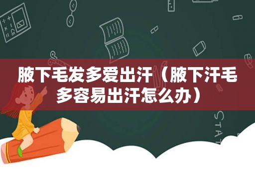 腋下毛发多爱出汗（腋下汗毛多容易出汗怎么办）