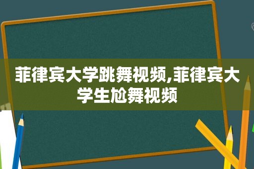 菲律宾大学跳舞视频,菲律宾大学生尬舞视频