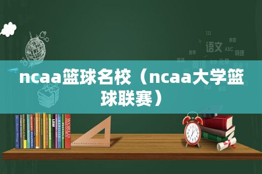 ncaa篮球名校（ncaa大学篮球联赛）