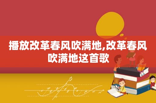 播放改革春风吹满地,改革春风吹满地这首歌