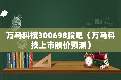 万马科技300698股吧（万马科技上市股价预测）