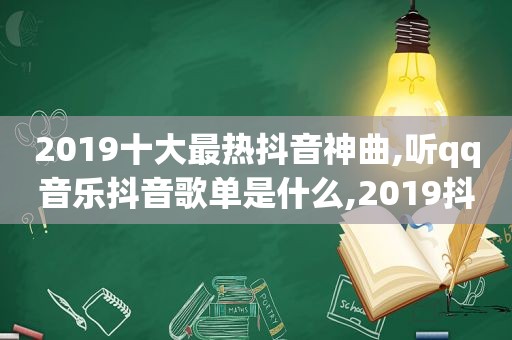 2019十大最热抖音神曲,听qq音乐抖音歌单是什么,2019抖音最火的10大神曲