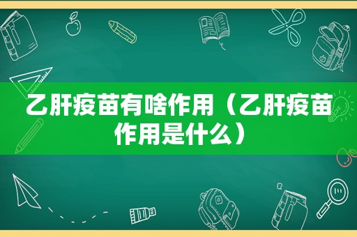 乙肝疫苗有啥作用（乙肝疫苗作用是什么）