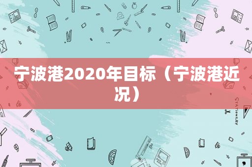 宁波港2020年目标（宁波港近况）