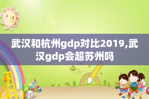 武汉和杭州gdp对比2019,武汉gdp会超苏州吗