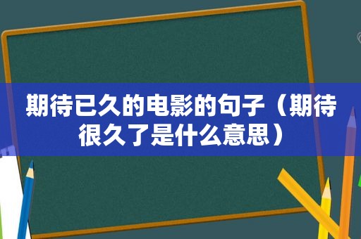 期待已久的电影的句子（期待很久了是什么意思）