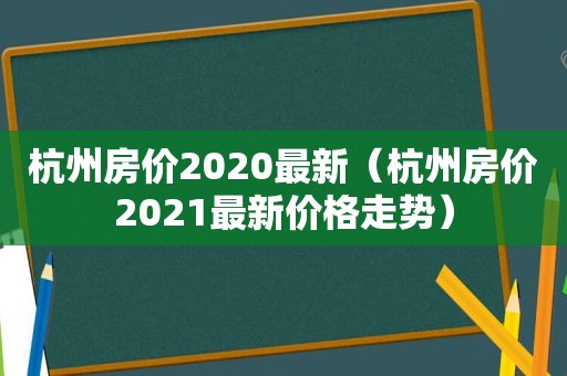 杭州房价2020最新（杭州房价2021最新价格走势）