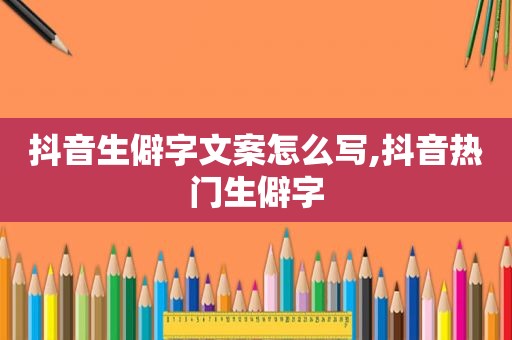 抖音生僻字文案怎么写,抖音热门生僻字