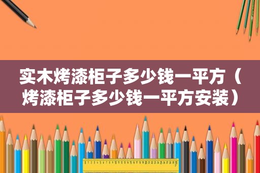 实木烤漆柜子多少钱一平方（烤漆柜子多少钱一平方安装）