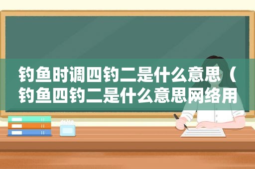 钓鱼时调四钓二是什么意思（钓鱼四钓二是什么意思网络用语怎么说）