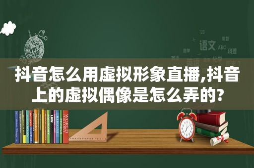 抖音怎么用虚拟形象直播,抖音上的虚拟偶像是怎么弄的?