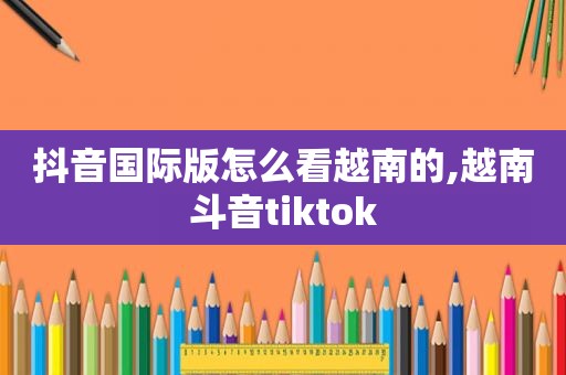 抖音国际版怎么看越南的,越南斗音tiktok