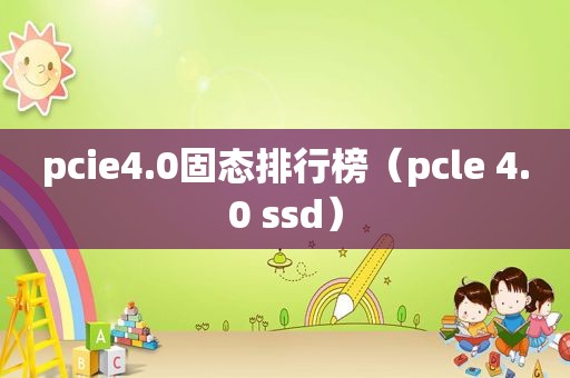 pcie4.0固态排行榜（pcle 4.0 ssd）