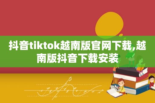 抖音tiktok越南版官网下载,越南版抖音下载安装