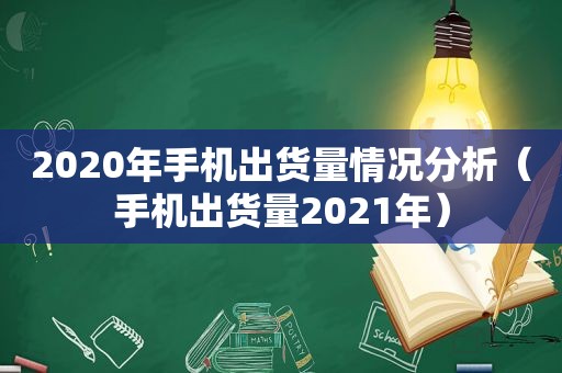 2020年手机出货量情况分析（手机出货量2021年）