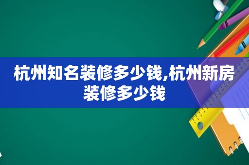 杭州知名装修多少钱,杭州新房装修多少钱