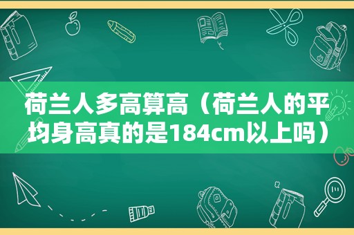 荷兰人多高算高（荷兰人的平均身高真的是184cm以上吗）