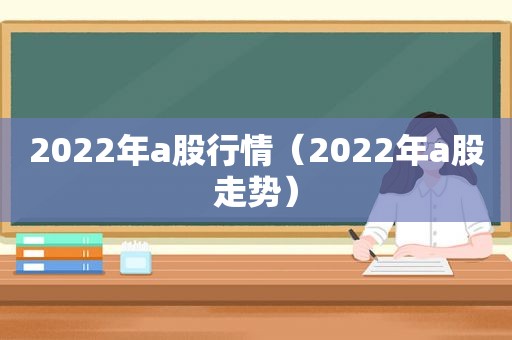 2022年a股行情（2022年a股走势）