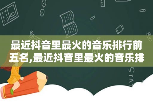 最近抖音里最火的音乐排行前五名,最近抖音里最火的音乐排行前五名是谁