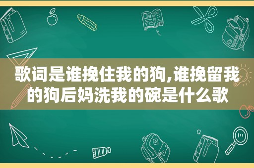 歌词是谁挽住我的狗,谁挽留我的狗后妈洗我的碗是什么歌