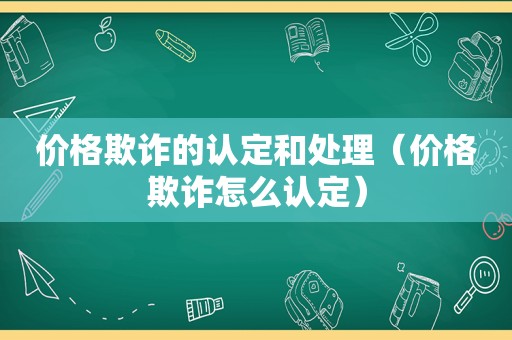 价格欺诈的认定和处理（价格欺诈怎么认定）