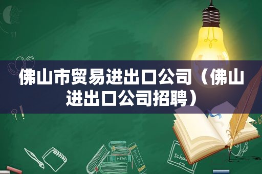 佛山市贸易进出口公司（佛山进出口公司招聘）