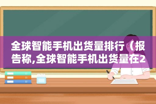 全球智能手机出货量排行（报告称,全球智能手机出货量在2020年2月只有62）